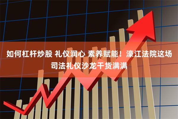 如何杠杆炒股 礼仪润心 素养赋能！濠江法院这场司法礼仪沙龙干货满满