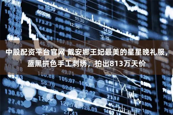 中股配资平台官网 戴安娜王妃最美的星星晚礼服，蓝黑拼色手工刺绣，拍出813万天价