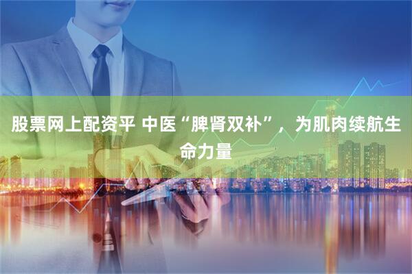 股票网上配资平 中医“脾肾双补”，为肌肉续航生命力量