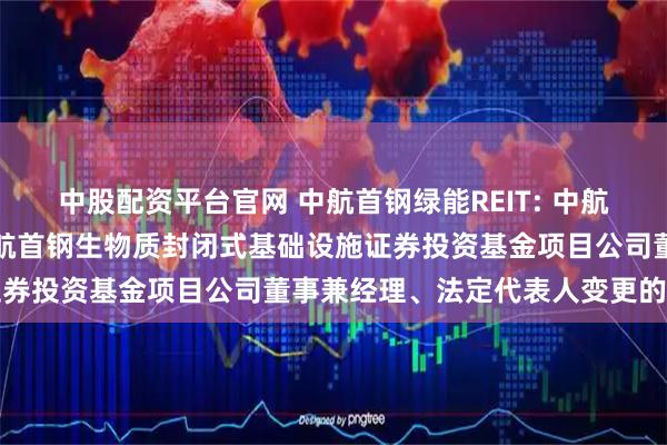 中股配资平台官网 中航首钢绿能REIT: 中航基金管理有限公司关于中航首钢生物质封闭式基础设施证券投资基金项目公司董事兼经理、法定代表人变更的公告