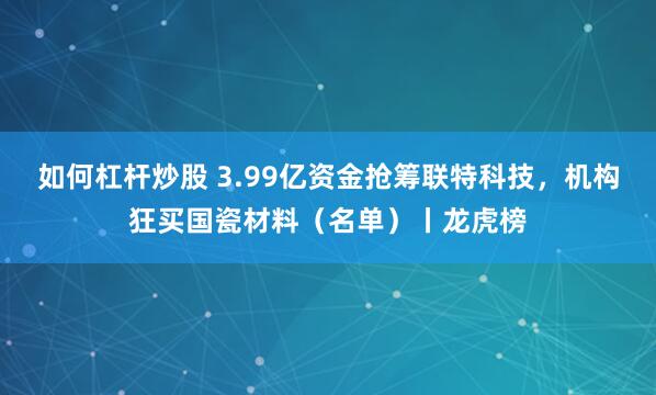 如何杠杆炒股 3.99亿资金抢筹联特科技，机构狂买国瓷材料（名单）丨龙虎榜