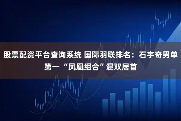 股票配资平台查询系统 国际羽联排名：石宇奇男单第一 “凤凰组合”混双居首