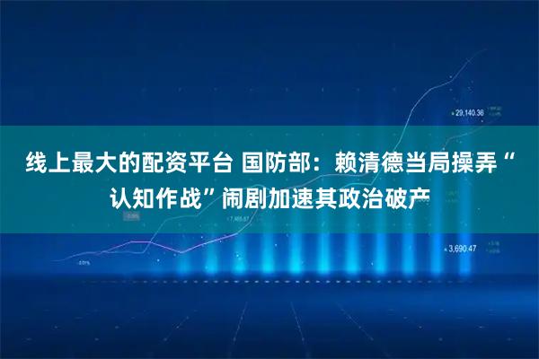 线上最大的配资平台 国防部：赖清德当局操弄“认知作战”闹剧加速其政治破产