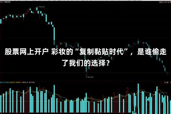 股票网上开户 彩妆的“复制黏贴时代”，是谁偷走了我们的选择？