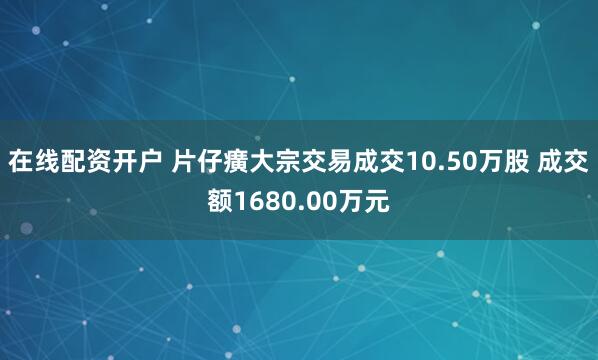在线配资开户 片仔癀大宗交易成交10.50万股 成交额1680.00万元