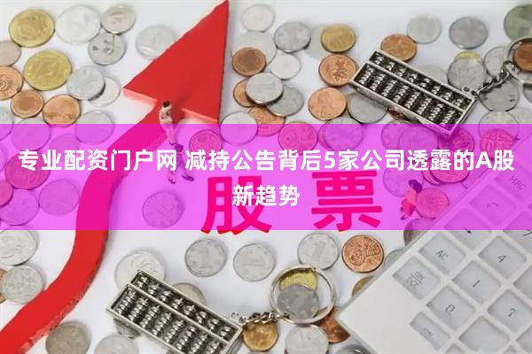 专业配资门户网 减持公告背后5家公司透露的A股新趋势