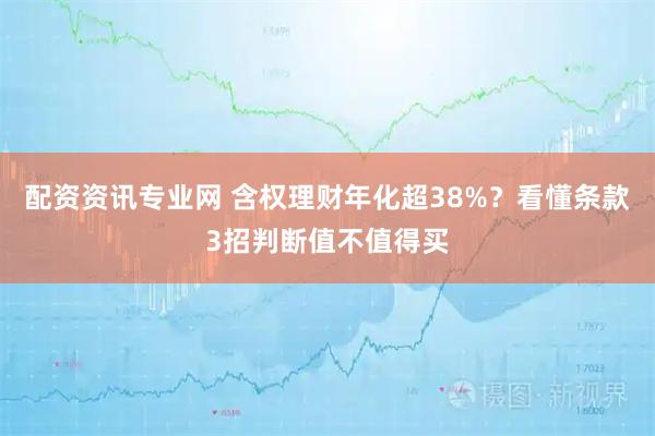 配资资讯专业网 含权理财年化超38%？看懂条款3招判断值不值得买