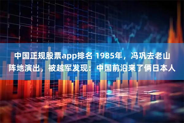 中国正规股票app排名 1985年，冯巩去老山阵地演出，被越军发现：中国前沿来了俩日本人