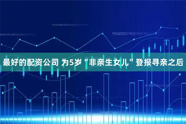 最好的配资公司 为5岁“非亲生女儿”登报寻亲之后