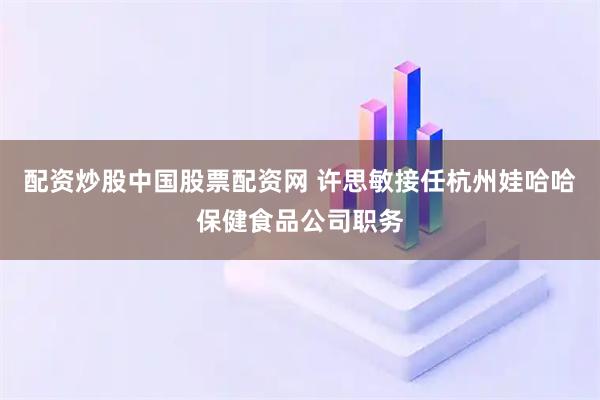 配资炒股中国股票配资网 许思敏接任杭州娃哈哈保健食品公司职务