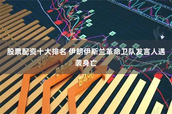 股票配资十大排名 伊朗伊斯兰革命卫队发言人遇袭身亡