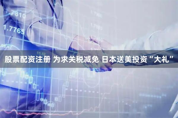 股票配资注册 为求关税减免 日本送美投资“大礼”