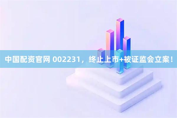 中国配资官网 002231，终止上市+被证监会立案！