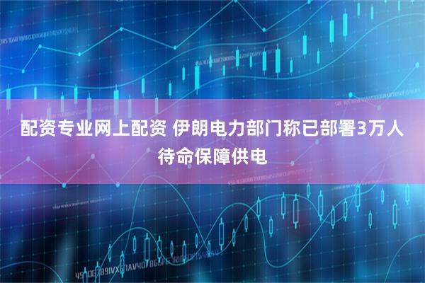 配资专业网上配资 伊朗电力部门称已部署3万人待命保障供电