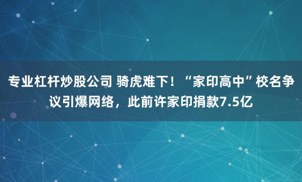 专业杠杆炒股公司 骑虎难下！“家印高中”校名争议引爆网络，此前许家印捐款7.5亿