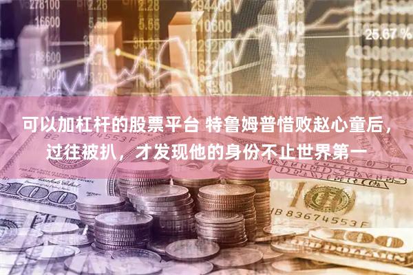 可以加杠杆的股票平台 特鲁姆普惜败赵心童后，过往被扒，才发现他的身份不止世界第一