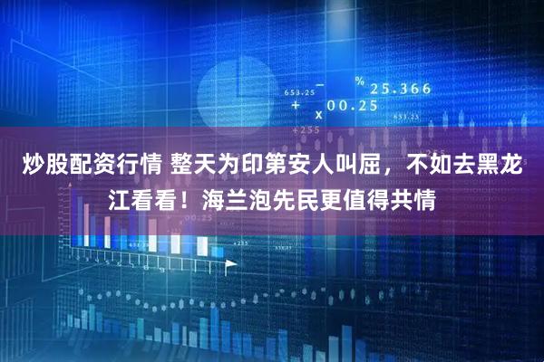炒股配资行情 整天为印第安人叫屈，不如去黑龙江看看！海兰泡先民更值得共情