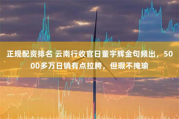 正规配资排名 云南行收官日董宇辉金句频出，5000多万日销有点拉胯，但瑕不掩瑜