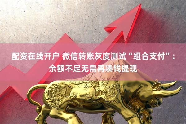 配资在线开户 微信转账灰度测试“组合支付”：余额不足无需再凑钱提现