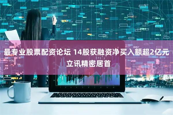 最专业股票配资论坛 14股获融资净买入额超2亿元  立讯精密居首