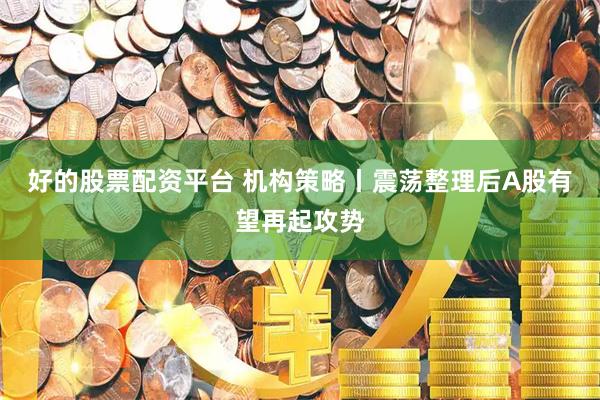 好的股票配资平台 机构策略丨震荡整理后A股有望再起攻势
