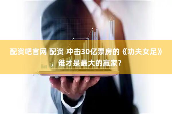 配资吧官网 配资 冲击30亿票房的《功夫女足》，谁才是最大的赢家？