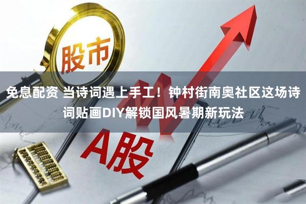 免息配资 当诗词遇上手工！钟村街南奥社区这场诗词贴画DIY解锁国风暑期新玩法